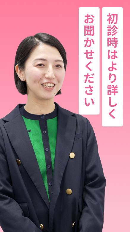 初診時はより詳しくお聞かせください