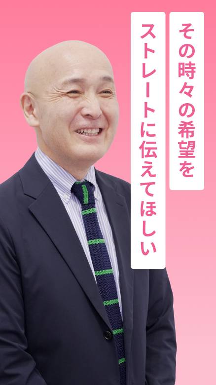その時々の希望をストレートに伝えてほしい